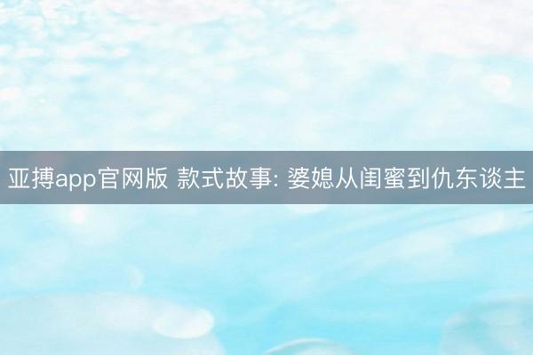 亚搏app官网版 款式故事: 婆媳从闺蜜到仇东谈主