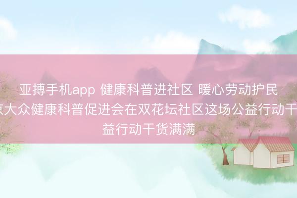 亚搏手机app 健康科普进社区 暖心劳动护民生 北京大众健康科普促进会在双花坛社区这场公益行动干货满满