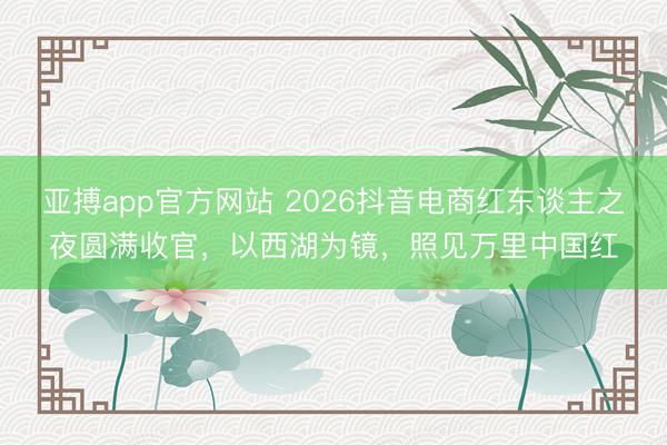 亚搏app官方网站 2026抖音电商红东谈主之夜圆满收官，以西湖为镜，照见万里中国红