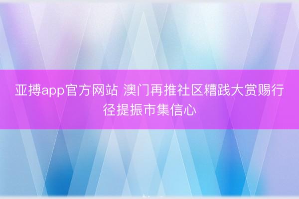 亚搏app官方网站 澳门再推社区糟践大赏赐行径提振市集信心