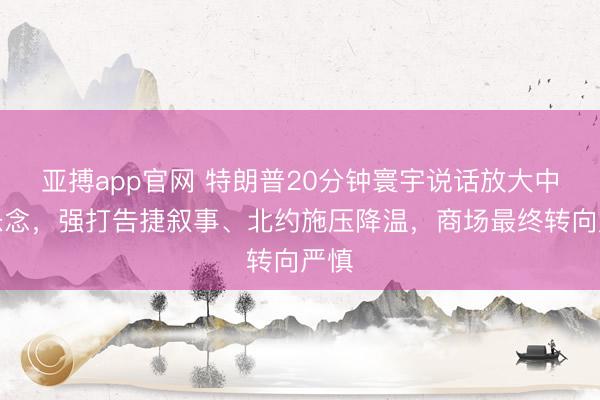 亚搏app官网 特朗普20分钟寰宇说话放大中东悬念，强打告捷叙事、北约施压降温，商场最终转向严慎