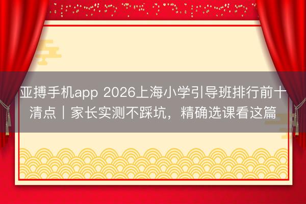 亚搏手机app 2026上海小学引导班排行前十清点|家长实测不踩坑,精确选课看这篇