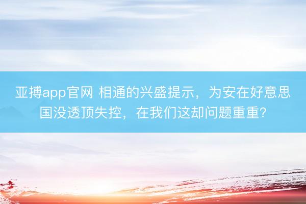 亚搏app官网 相通的兴盛提示,为安在好意思国没透顶失控,在我们这却问题重重?