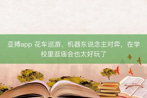 亚搏app 花车巡游、机器东说念主对弈,在学校里逛庙会也太好玩了