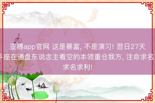 亚搏app官网 这是暴富， 不是演习! 翌日27天， 弓手座在通盘东说念主看空的本领重仓我方， 注命求名求利!