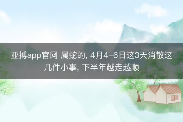 亚搏app官网 属蛇的， 4月4-6日这3天消散这几件小事， 下半年越走越顺