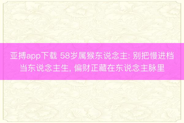 亚搏app下载 58岁属猴东说念主: 别把慢进档当东说念主生， 偏财正藏在东说念主脉里