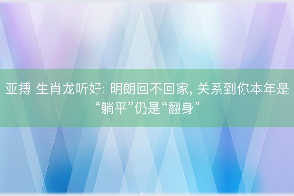 亚搏 生肖龙听好: 明朗回不回家, 关系到你本年是“躺平”仍是“翻身”