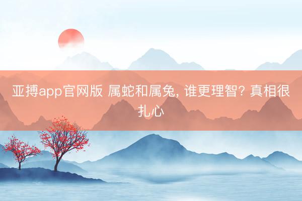 亚搏app官网版 属蛇和属兔， 谁更理智? 真相很扎心