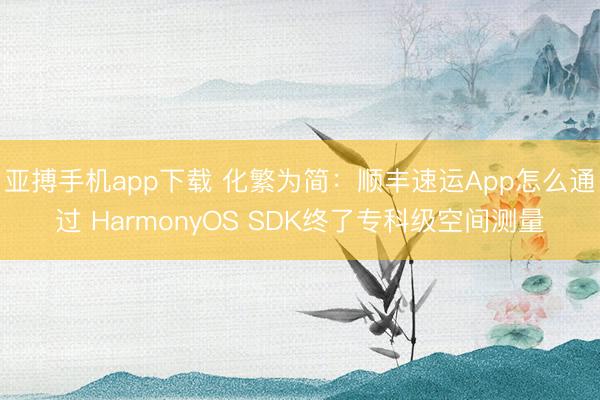亚搏手机app下载 化繁为简：顺丰速运App怎么通过 HarmonyOS SDK终了专科级空间测量