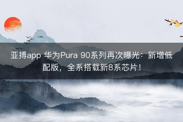 亚搏app 华为Pura 90系列再次曝光:新增低配版,全系搭载新8系芯片!