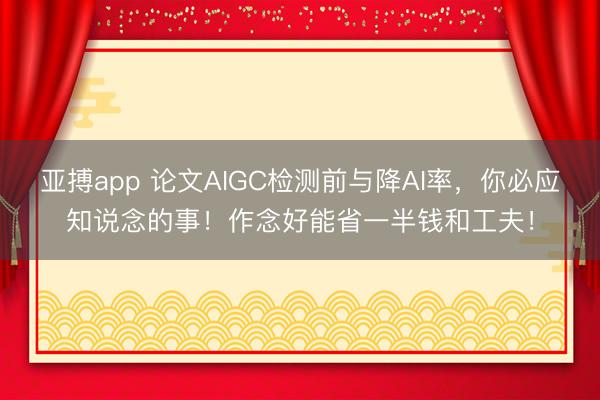亚搏app 论文AIGC检测前与降AI率，你必应知说念的事！作念好能省一半钱和工夫！