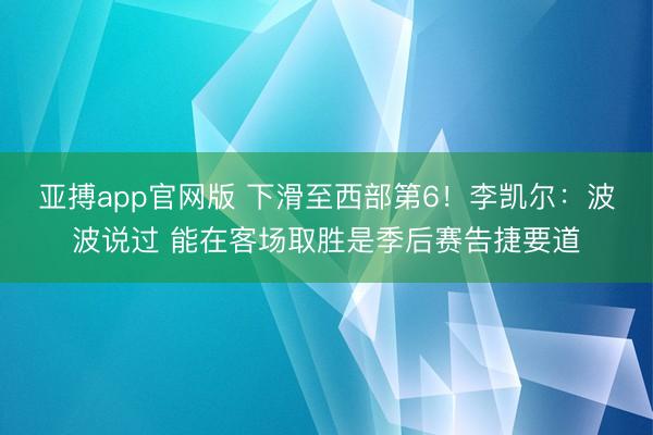 亚搏app官网版 下滑至西部第6！李凯尔：波波说过 能在客场取胜是季后赛告捷要道