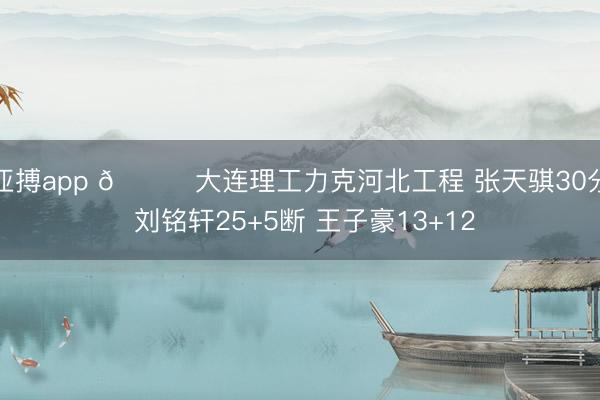 亚搏app 🏀大连理工力克河北工程 张天骐30分 刘铭轩25+5断 王子豪13+12