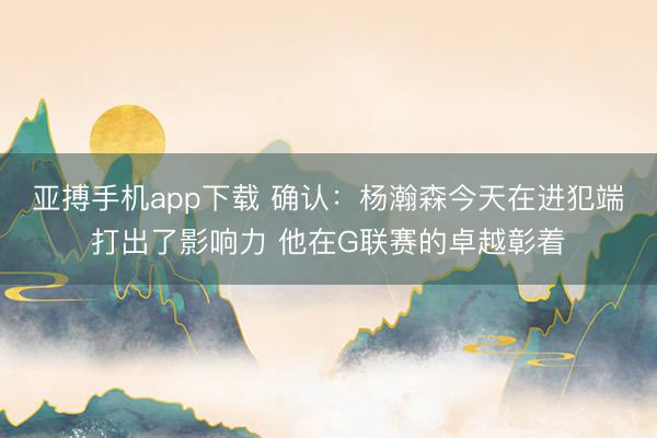 亚搏手机app下载 确认：杨瀚森今天在进犯端打出了影响力 他在G联赛的卓越彰着