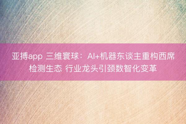 亚搏app 三维寰球：AI+机器东谈主重构西席检测生态 行业龙头引颈数智化变革