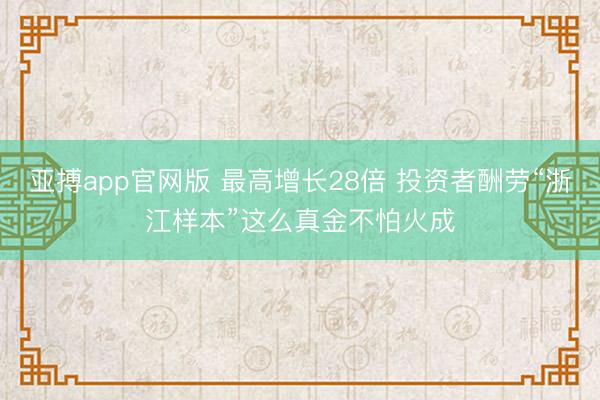 亚搏app官网版 最高增长28倍 投资者酬劳“浙江样本”这么真金不怕火成