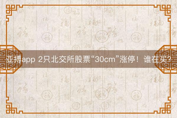 亚搏app 2只北交所股票“30cm”涨停！谁在买？