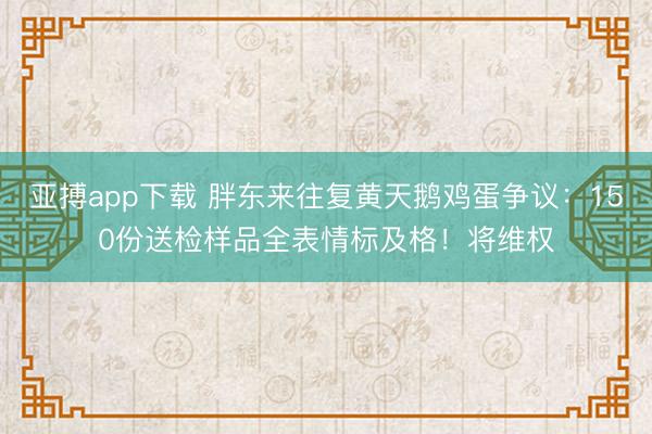 亚搏app下载 胖东来往复黄天鹅鸡蛋争议：150份送检样品全表情标及格！将维权