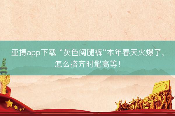亚搏app下载 “灰色阔腿裤“本年春天火爆了，怎么搭齐时髦高等！