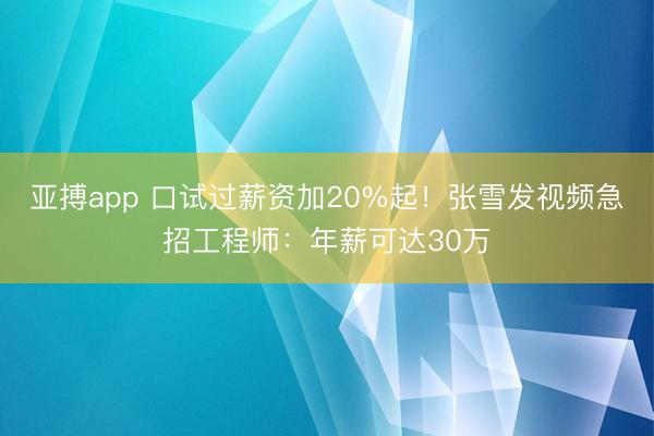 亚搏app 口试过薪资加20%起！张雪发视频急招工程师：年薪可达30万
