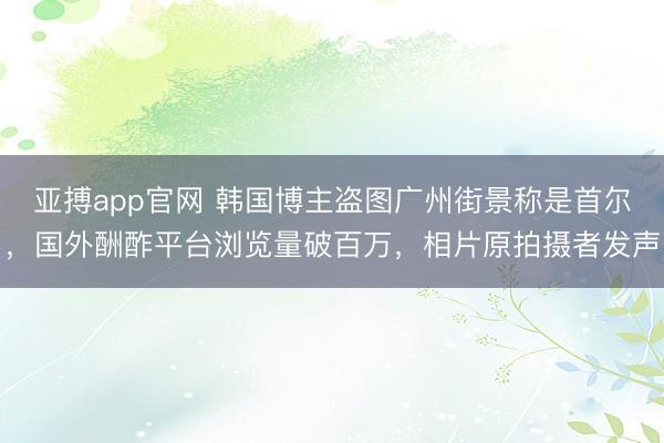 亚搏app官网 韩国博主盗图广州街景称是首尔,国外酬酢平台浏览量破百万,相片原拍摄者发声