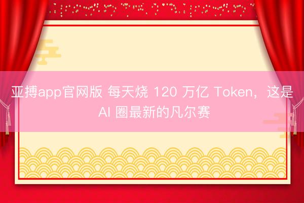 亚搏app官网版 每天烧 120 万亿 Token,这是 AI 圈最新的凡尔赛
