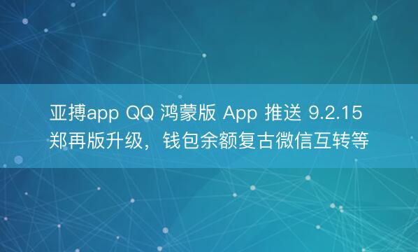 亚搏app QQ 鸿蒙版 App 推送 9.2.15 郑再版升级，钱包余额复古微信互转等