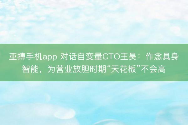 亚搏手机app 对话自变量CTO王昊：作念具身智能，为营业放胆时期“天花板”不会高