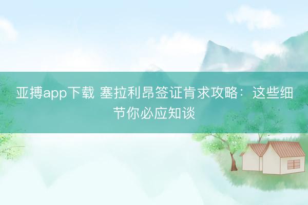亚搏app下载 塞拉利昂签证肯求攻略:这些细节你必应知谈