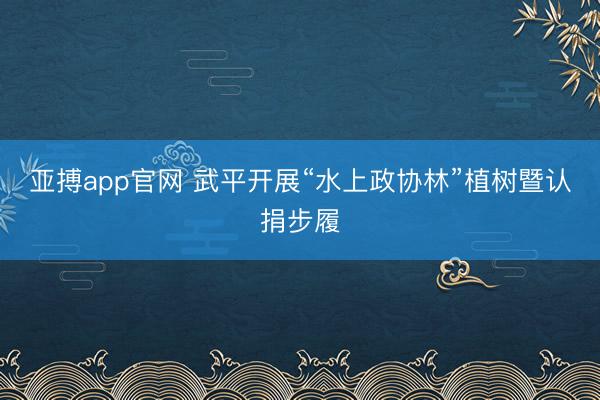 亚搏app官网 武平开展“水上政协林”植树暨认捐步履