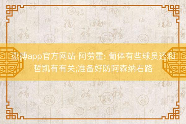 亚搏app官方网站 阿劳霍: 葡体有些球员还和哲凯有有关;准备好防阿森纳右路