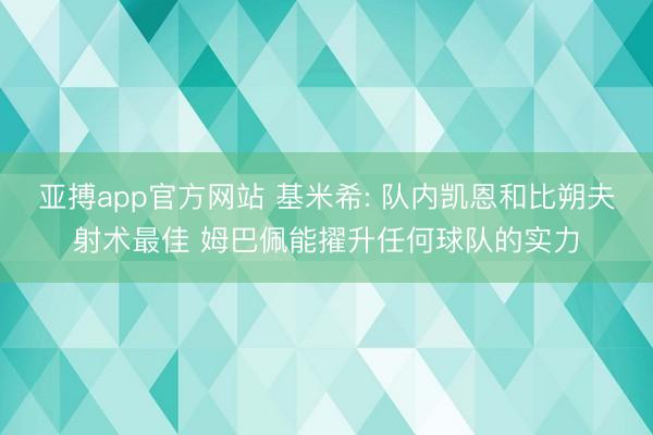 亚搏app官方网站 基米希: 队内凯恩和比朔夫射术最佳 姆巴佩能擢升任何球队的实力