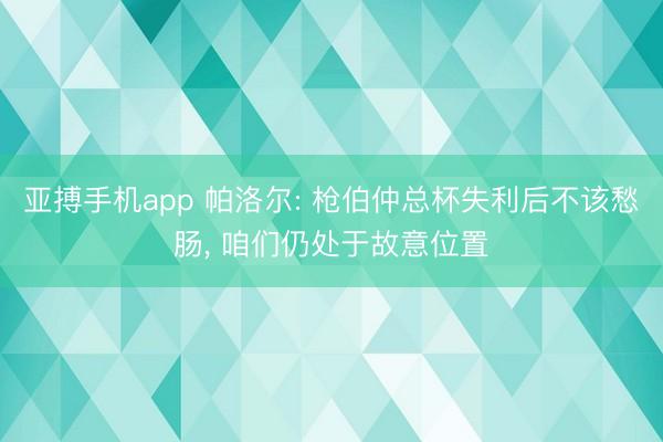 亚搏手机app 帕洛尔: 枪伯仲总杯失利后不该愁肠， 咱们仍处于故意位置