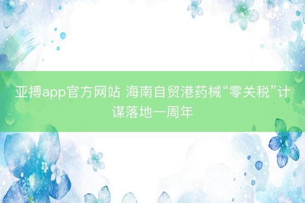 亚搏app官方网站 海南自贸港药械“零关税”计谋落地一周年