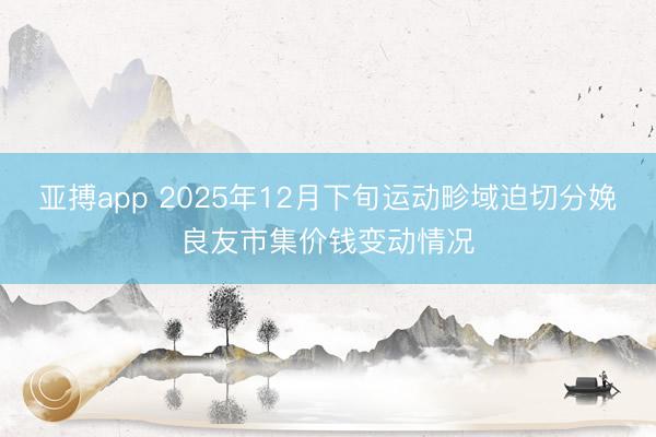 亚搏app 2025年12月下旬运动畛域迫切分娩良友市集价钱变动情况