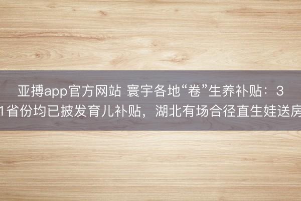 亚搏app官方网站 寰宇各地“卷”生养补贴:31省份均已披发育儿补贴,湖北有场合径直生娃送房