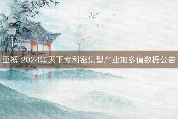 亚搏 2024年天下专利密集型产业加多值数据公告