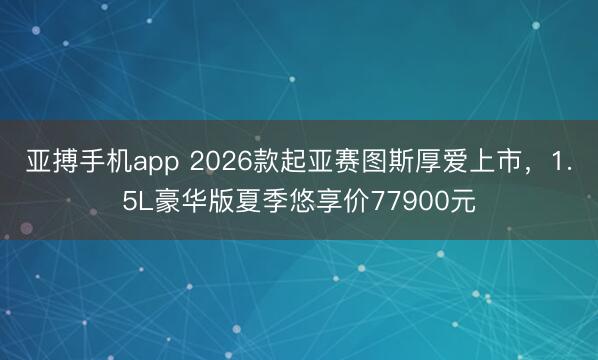 亚搏手机app 2026款起亚赛图斯厚爱上市，1.5L豪华版夏季悠享价77900元