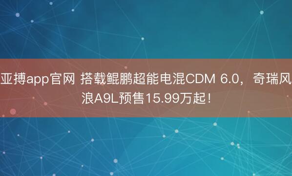 亚搏app官网 搭载鲲鹏超能电混CDM 6.0，奇瑞风浪A9L预售15.99万起！