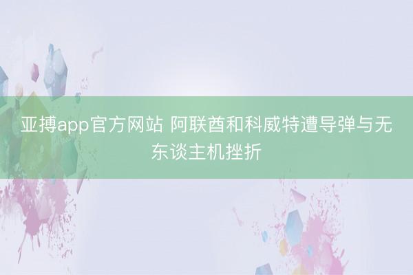亚搏app官方网站 阿联酋和科威特遭导弹与无东谈主机挫折