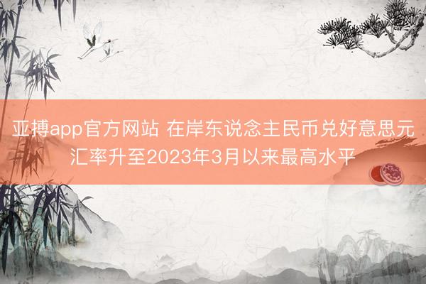 亚搏app官方网站 在岸东说念主民币兑好意思元汇率升至2023年3月以来最高水平
