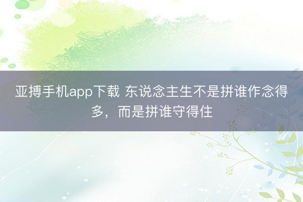 亚搏手机app下载 东说念主生不是拼谁作念得多,而是拼谁守得住