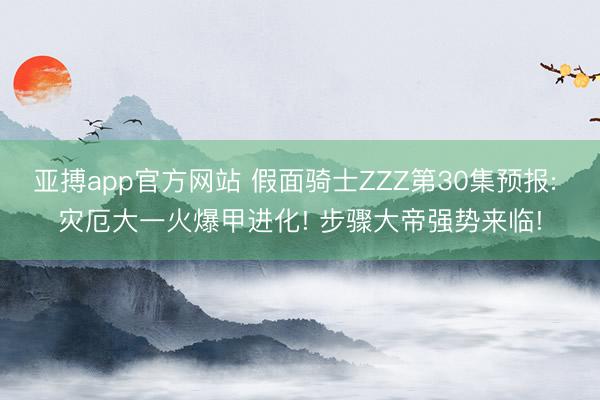 亚搏app官方网站 假面骑士ZZZ第30集预报: 灾厄大一火爆甲进化! 步骤大帝强势来临!