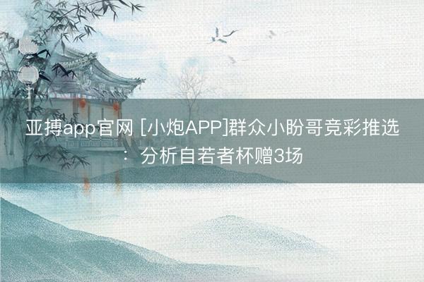 亚搏app官网 [小炮APP]群众小盼哥竞彩推选：分析自若者杯赠3场
