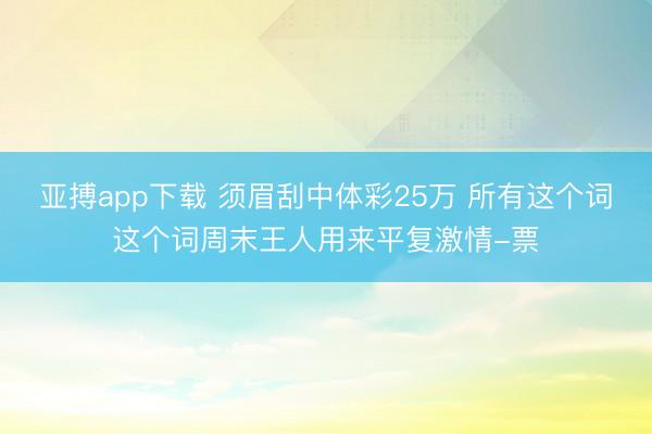 亚搏app下载 须眉刮中体彩25万 所有这个词这个词周末王人用来平复激情-票