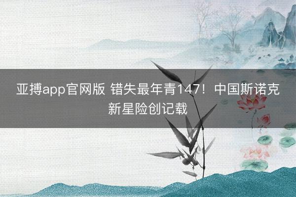 亚搏app官网版 错失最年青147！中国斯诺克新星险创记载