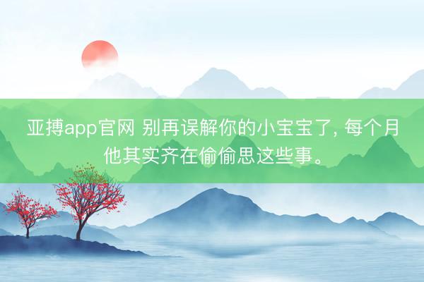 亚搏app官网 别再误解你的小宝宝了， 每个月他其实齐在偷偷思这些事。