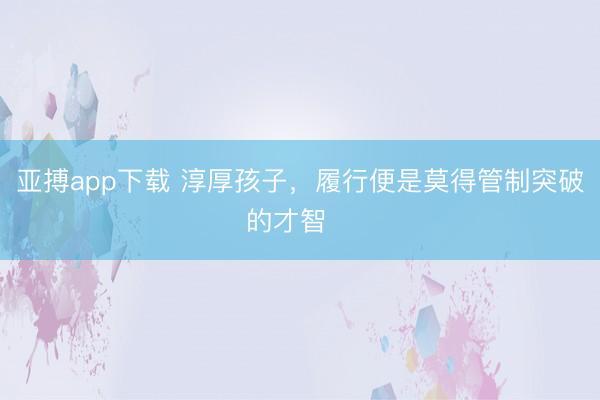 亚搏app下载 淳厚孩子，履行便是莫得管制突破的才智‼️