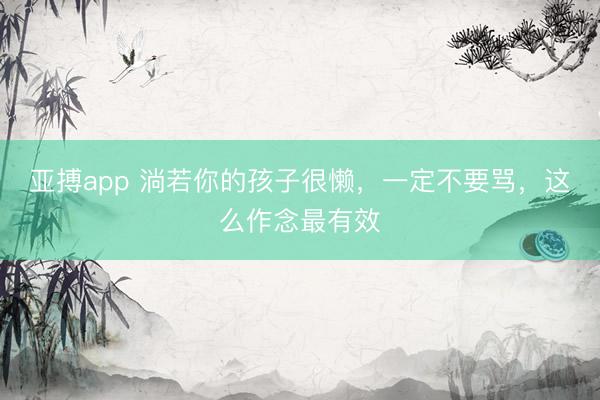 亚搏app 淌若你的孩子很懒，一定不要骂，这么作念最有效